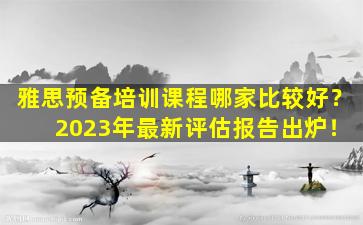 雅思预备培训课程哪家比较好？ 2023年最新评估报告出炉！